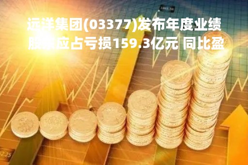 远洋集团(03377)发布年度业绩 股东应占亏损159.3亿元 同比盈转亏