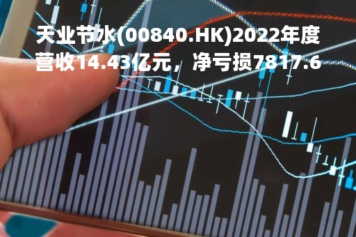 天业节水(00840.HK)2022年度营收14.43亿元，净亏损7817.6万元