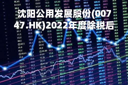 沈阳公用发展股份(00747.HK)2022年度除税后亏损约7582.4万元