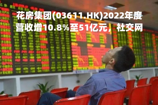 花房集团(03611.HK)2022年度营收增10.8%至51亿元，社交网络业务成第二增长曲线