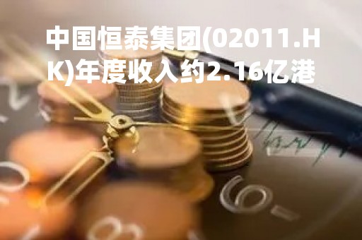 中国恒泰集团(02011.HK)年度收入约2.16亿港元 同比减少约10.1%