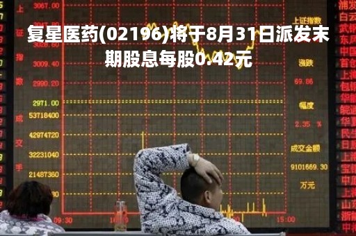 复星医药(02196)将于8月31日派发末期股息每股0.42元