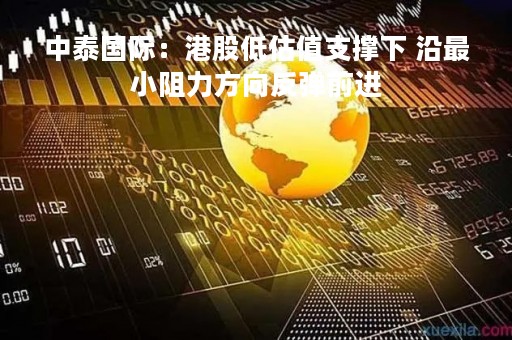 中泰国际：港股低估值支撑下 沿最小阻力方向反弹前进