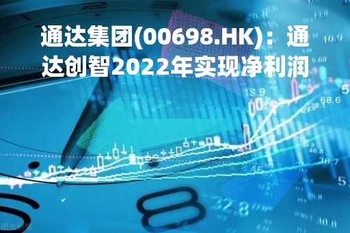 通达集团(00698.HK)：通达创智2022年实现净利润1.32亿元