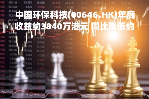 中国环保科技(00646.HK)年度收益约3840万港元 同比降低约13.92%