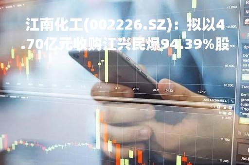 江南化工(002226.SZ)：拟以4.70亿元收购江兴民爆94.39%股权