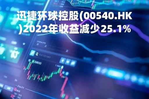 迅捷环球控股(00540.HK)2022年收益减少25.1%至约5.62亿港元