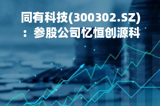 同有科技(300302.SZ)：参股公司忆恒创源科创板IPO终止审核