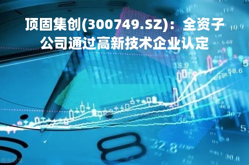 顶固集创(300749.SZ)：全资子公司通过高新技术企业认定