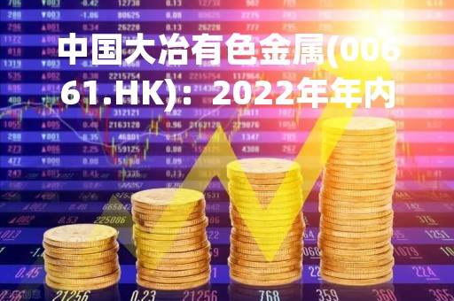 中国大冶有色金属(00661.HK)：2022年年内亏损641.6万元