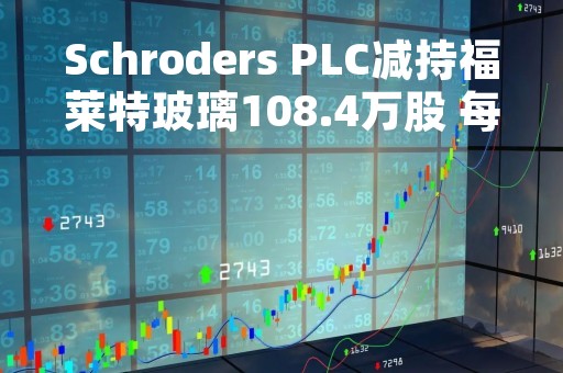 Schroders PLC减持福莱特玻璃108.4万股 每股作价约21.07港元