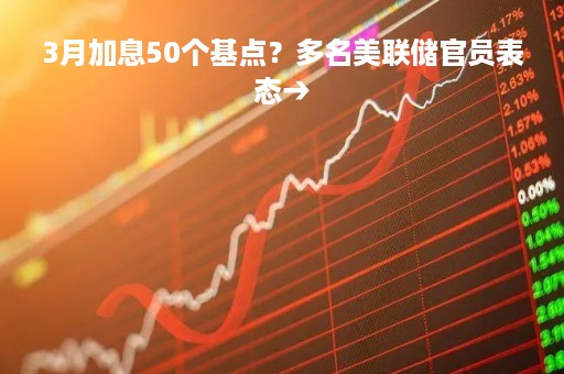 3月加息50个基点？多名美联储官员表态→