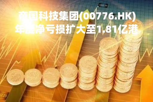 帝国科技集团(00776.HK)年度净亏损扩大至1.81亿港元