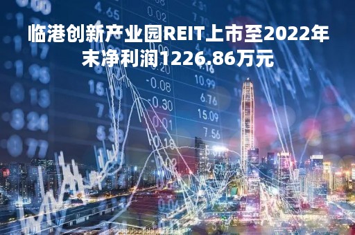 临港创新产业园REIT上市至2022年末净利润1226.86万元