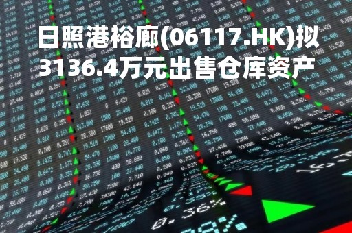 日照港裕廊(06117.HK)拟3136.4万元出售仓库资产