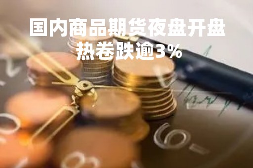 国内商品期货夜盘开盘 热卷跌逾3%