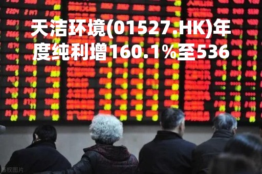 天洁环境(01527.HK)年度纯利增160.1%至5360万元  末期息0.05元