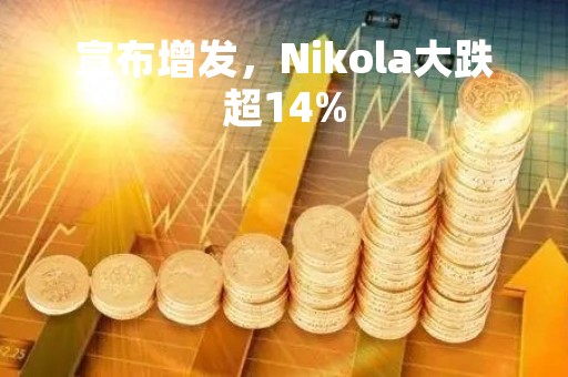 宣布增发，Nikola大跌超14%