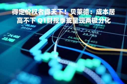 得定价权者得天下！贝莱德：成本居高不下 Q1财报季或呈现两极分化
