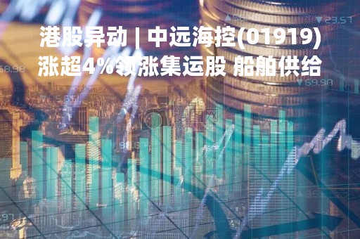 港股异动 | 中远海控(01919)涨超4%领涨集运股 船舶供给减少叠加需求恢复 运价有望触底反弹