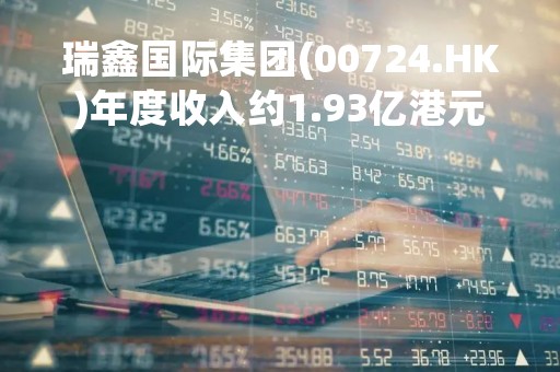 瑞鑫国际集团(00724.HK)年度收入约1.93亿港元 同比减少36.5%