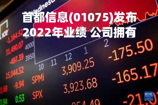 首都信息(01075)发布2022年业绩 公司拥有人应占溢利为1.28亿元 同比增长6倍