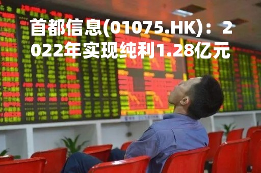 首都信息(01075.HK)：2022年实现纯利1.28亿元 派末期息每股0.29分