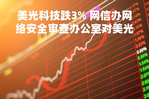 美光科技跌3% 网信办网络安全审查办公室对美光公司在华销售产品启动网络安全审查