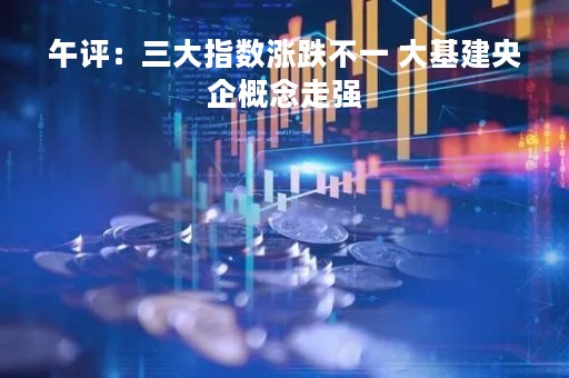 午评：三大指数涨跌不一 大基建央企概念走强