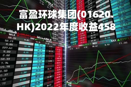 富盈环球集团(01620.HK)2022年度收益4580万港元 同比减少17.9%
