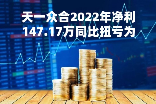 天一众合2022年净利147.17万同比扭亏为盈加大销售力度开拓市场