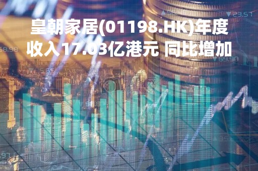 皇朝家居(01198.HK)年度收入17.03亿港元 同比增加11.6%