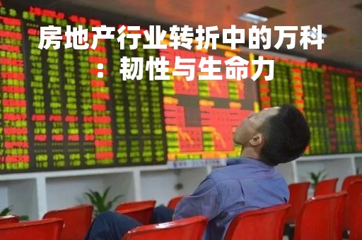 房地产行业转折中的万科：韧性与生命力