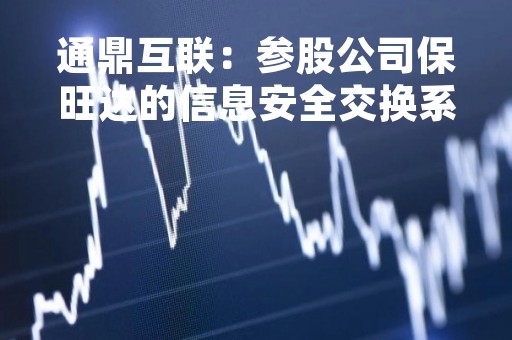 通鼎互联：参股公司保旺达的信息安全交换系统，光盘打印刻录产品等符合国保测标准，可用于军工行业