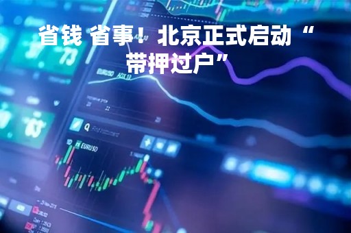 省钱 省事！北京正式启动“带押过户”