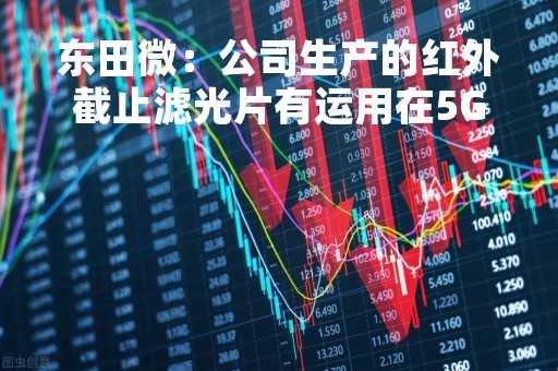 东田微：公司生产的红外截止滤光片有运用在5G手机上面