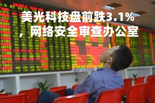 美光科技盘前跌3.1%，网络安全审查办公室对美光在华销售产品启动网络安全审查