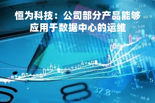 恒为科技：公司部分产品能够应用于数据中心的运维
