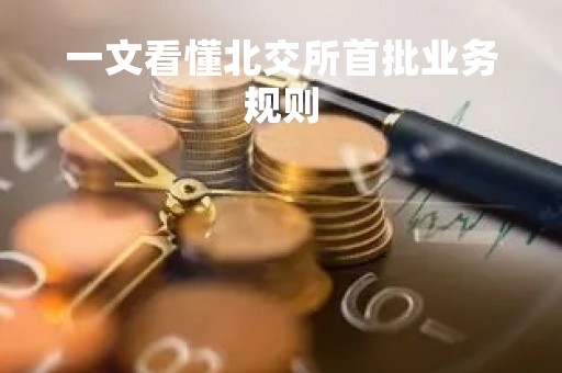 一文看懂北交所首批业务规则「一文看懂北交所首批业务规则tntt」