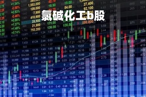 氯碱化工b股「氯碱化工的股票代码是多少」