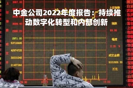中金公司2022年度报告：持续推动数字化转型和内部创新
