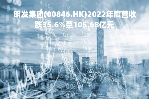 明发集团(00846.HK)2022年度营收跌35.6%至105.68亿元