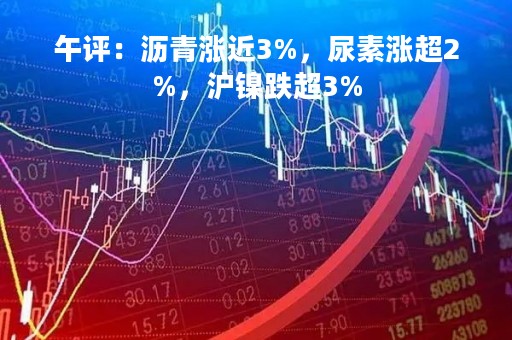 午评：沥青涨近3%，尿素涨超2%，沪镍跌超3%
