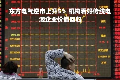 东方电气逆市上升5% 机构看好传统电源企业价值回归