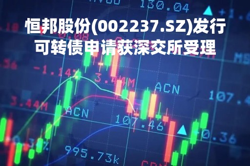 恒邦股份(002237.SZ)发行可转债申请获深交所受理