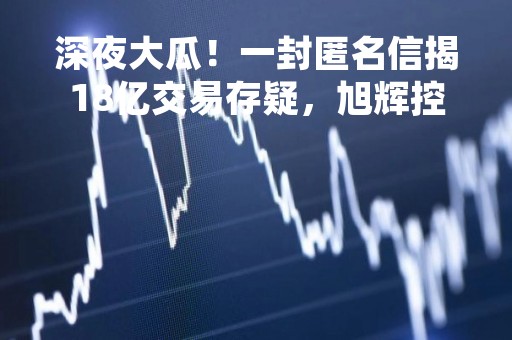 深夜大瓜！一封匿名信揭18亿交易存疑，旭辉控股、旭辉永升服务延期刊发2022年年报