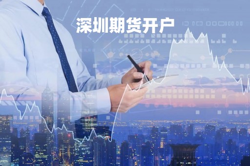 深圳期货开户「深圳期货开户手续费最低」