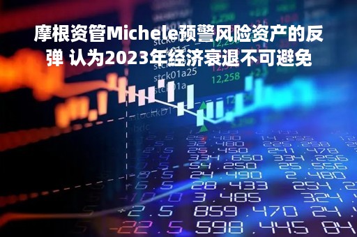 摩根资管Michele预警风险资产的反弹 认为2023年经济衰退不可避免