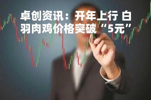 卓创资讯：开年上行 白羽肉鸡价格突破“5元”大关