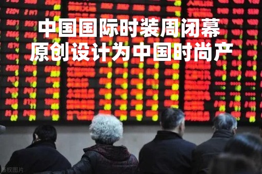 中国国际时装周闭幕 原创设计为中国时尚产业注入蓬勃动力